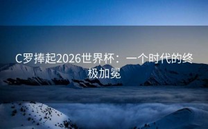 C罗捧起2026世界杯：一个时代的终极加冕