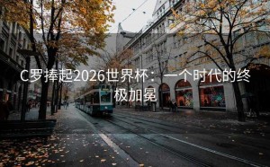 C罗捧起2026世界杯：一个时代的终极加冕