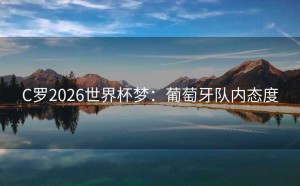 C罗2026世界杯梦：葡萄牙队内态度