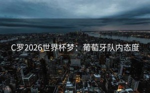 C罗2026世界杯梦：葡萄牙队内态度