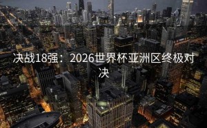 决战18强：2026世界杯亚洲区终极对决