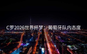 C罗2026世界杯梦：葡萄牙队内态度