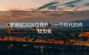 C罗捧起2026世界杯：一个时代的终极加冕