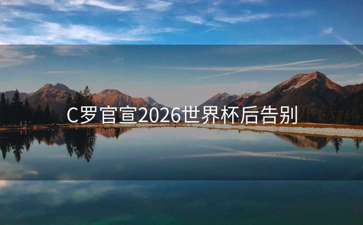 C罗官宣2026世界杯后告别