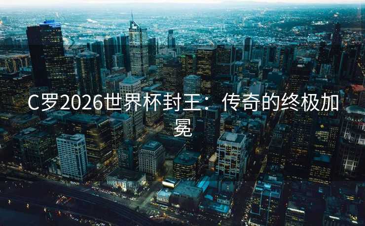 C罗2026世界杯封王：传奇的终极加冕