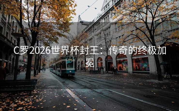 C罗2026世界杯封王：传奇的终极加冕