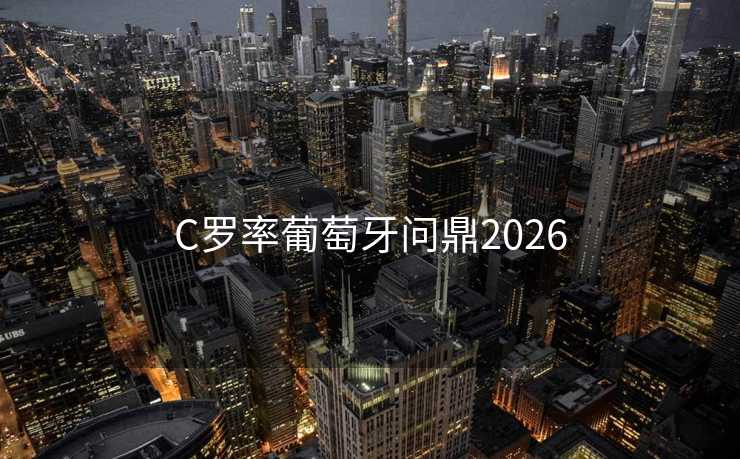 C罗率葡萄牙问鼎2026 C罗率葡萄牙问鼎2026