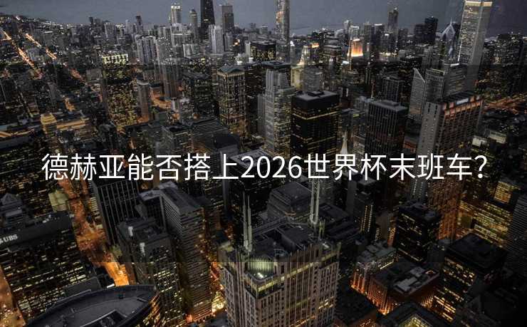 德赫亚能否搭上2026世界杯末班车? 德赫亚能否搭上2026世界杯末班车?