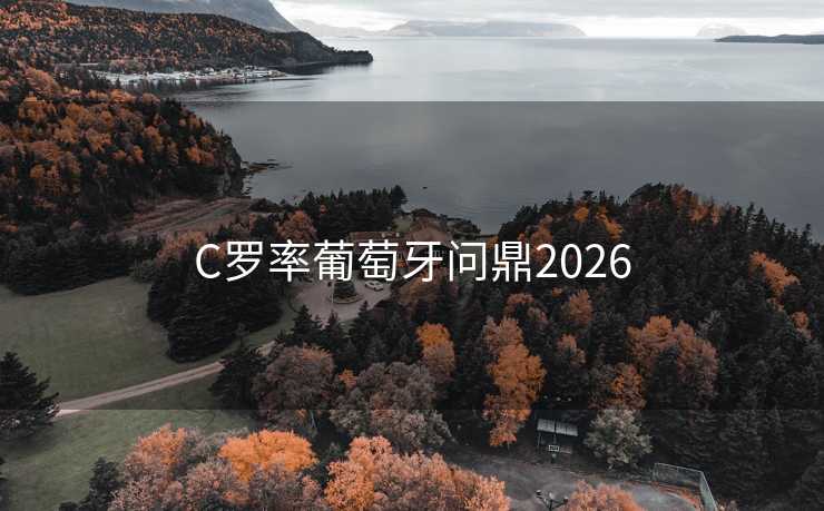 C罗率葡萄牙问鼎2026 C罗率葡萄牙问鼎2026