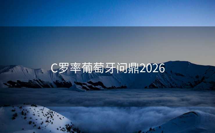 C罗率葡萄牙问鼎2026 C罗率葡萄牙问鼎2026