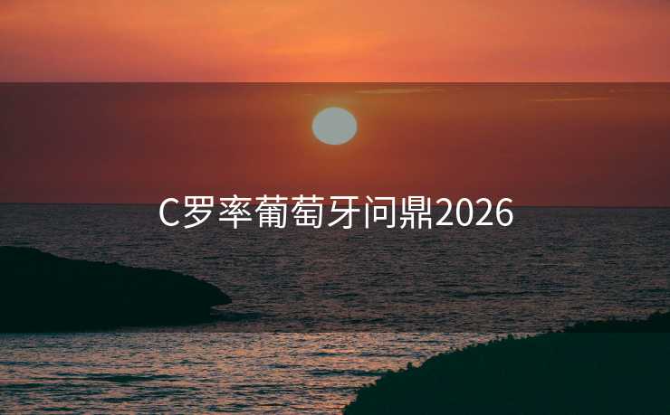 C罗率葡萄牙问鼎2026 C罗率葡萄牙问鼎2026