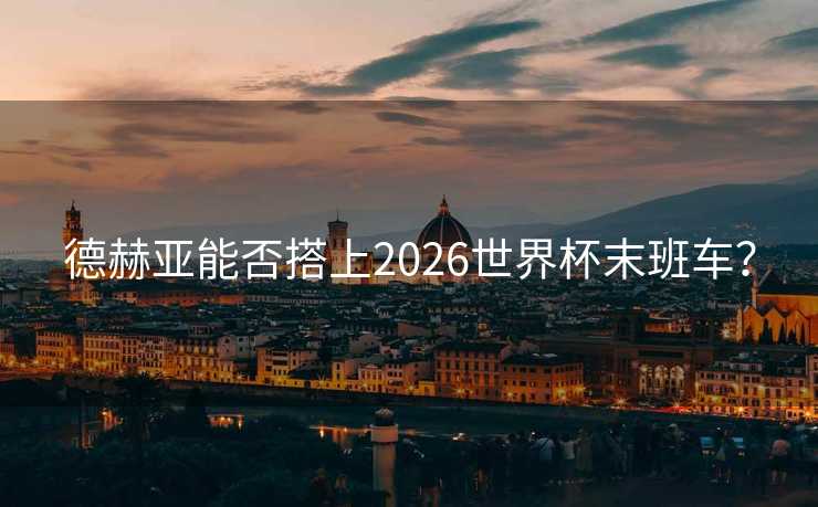 德赫亚能否搭上2026世界杯末班车? 德赫亚能否搭上2026世界杯末班车?