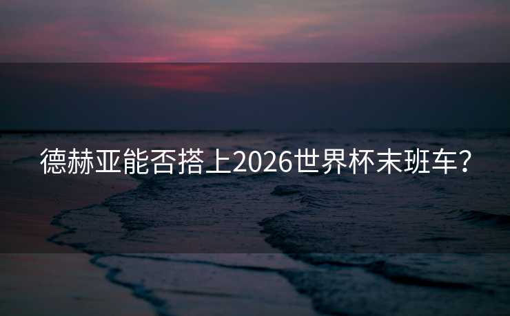 德赫亚能否搭上2026世界杯末班车? 德赫亚能否搭上2026世界杯末班车?