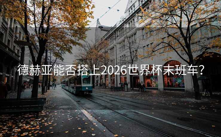 德赫亚能否搭上2026世界杯末班车? 德赫亚能否搭上2026世界杯末班车?