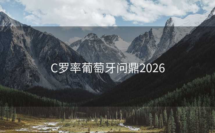 C罗率葡萄牙问鼎2026 C罗率葡萄牙问鼎2026
