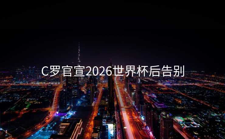C罗官宣2026世界杯后告别