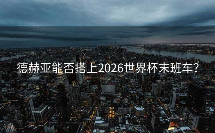 德赫亚能否搭上2026世界杯末班车? 德赫亚能否搭上2026世界杯末班车?