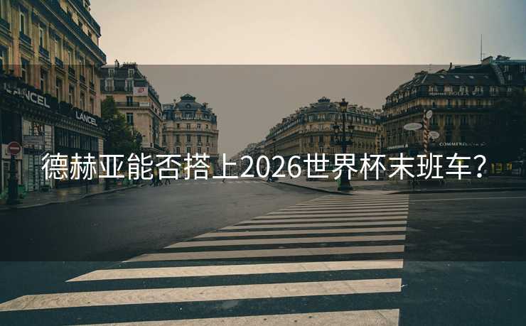 德赫亚能否搭上2026世界杯末班车? 德赫亚能否搭上2026世界杯末班车?