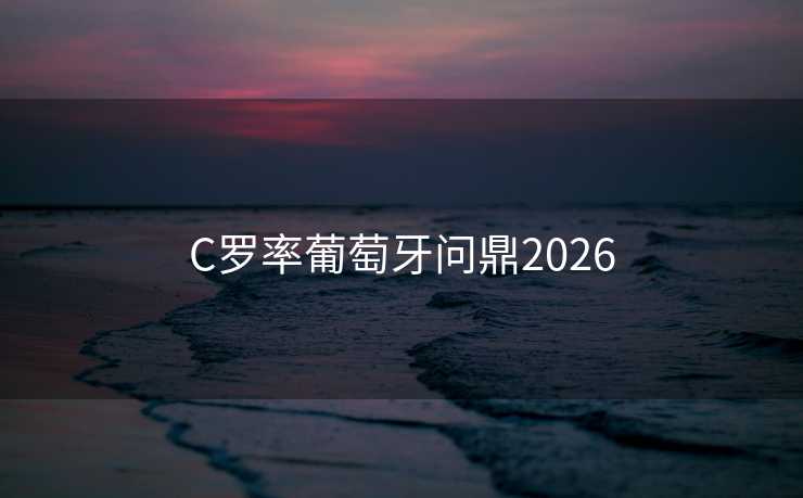 C罗率葡萄牙问鼎2026 C罗率葡萄牙问鼎2026