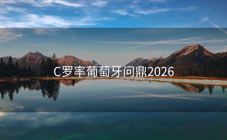 C罗率葡萄牙问鼎2026 C罗率葡萄牙问鼎2026