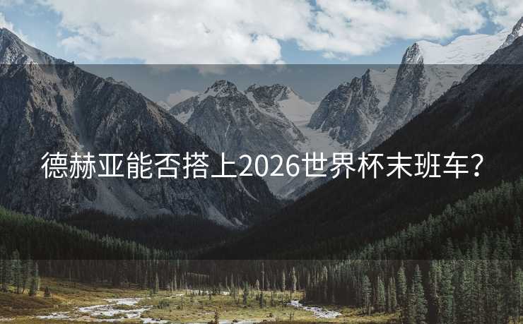 德赫亚能否搭上2026世界杯末班车? 德赫亚能否搭上2026世界杯末班车?