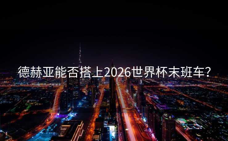 德赫亚能否搭上2026世界杯末班车? 德赫亚能否搭上2026世界杯末班车?