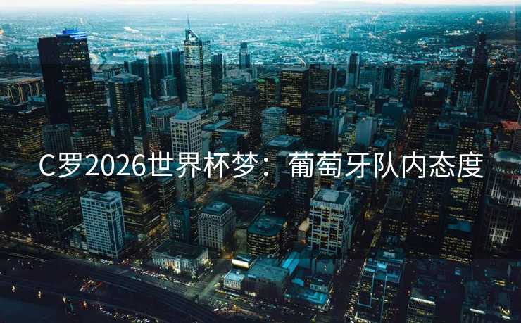C罗2026世界杯梦:葡萄牙队内态度 C罗2026世界杯梦:葡萄牙队内态度