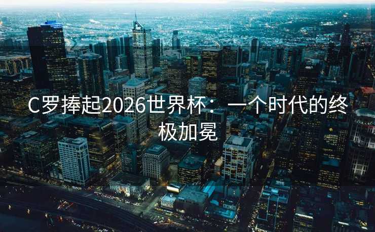 C罗捧起2026世界杯:一个时代的终极加冕 C罗捧起2026世界杯:一个时代的终极加冕