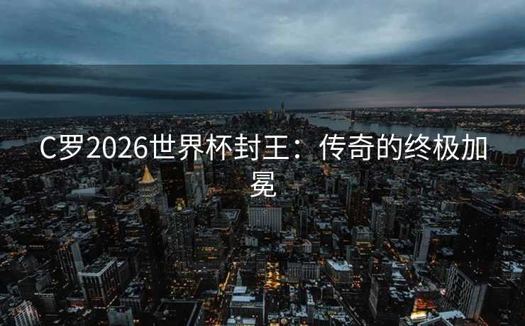 C罗2026世界杯封王：传奇的终极加冕