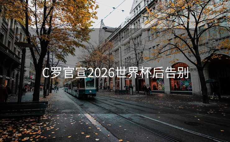 C罗官宣2026世界杯后告别