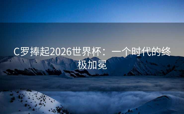 C罗捧起2026世界杯：一个时代的终极加冕