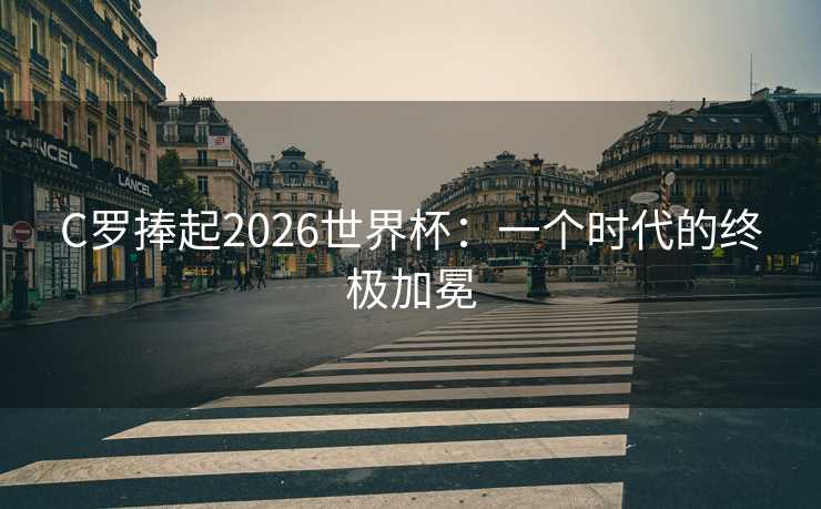 C罗捧起2026世界杯：一个时代的终极加冕