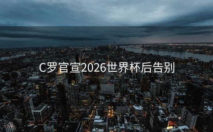 C罗官宣2026世界杯后告别