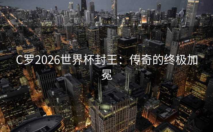 C罗2026世界杯封王：传奇的终极加冕