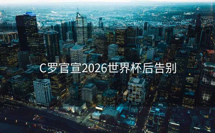 C罗官宣2026世界杯后告别