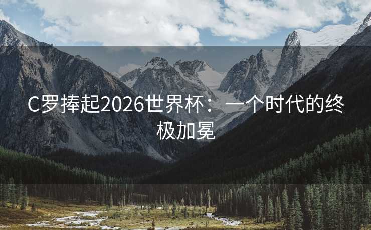 C罗捧起2026世界杯：一个时代的终极加冕