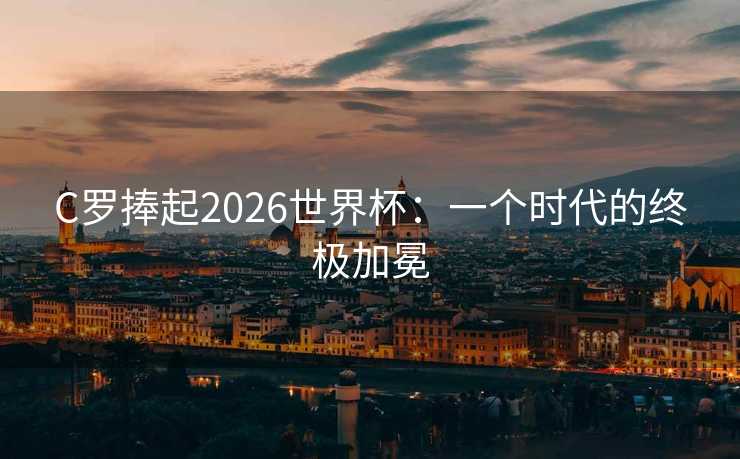 C罗捧起2026世界杯：一个时代的终极加冕