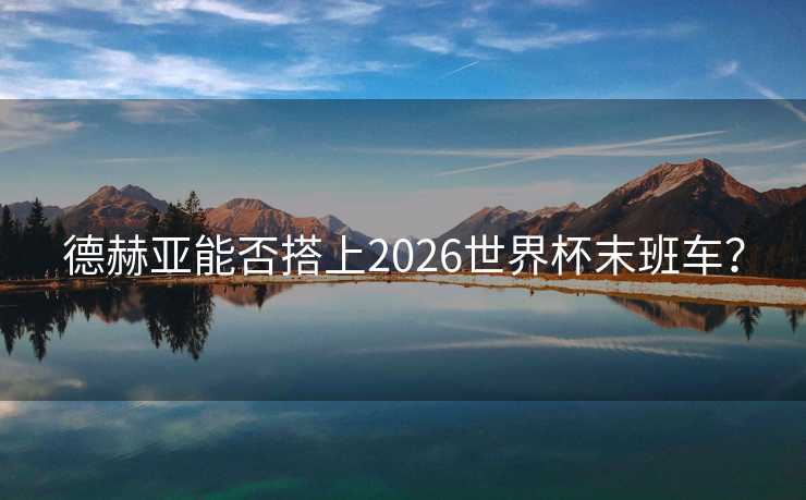 德赫亚能否搭上2026世界杯末班车？