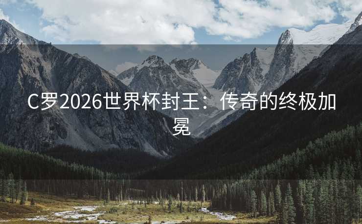 C罗2026世界杯封王：传奇的终极加冕