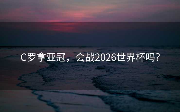 C罗拿亚冠，会战2026世界杯吗？