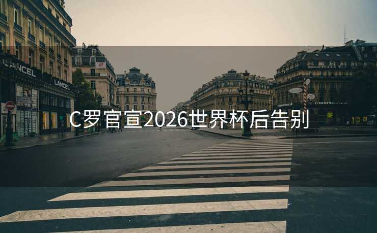 C罗官宣2026世界杯后告别