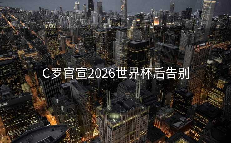 C罗官宣2026世界杯后告别