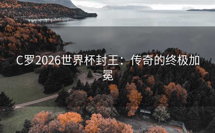 C罗2026世界杯封王：传奇的终极加冕