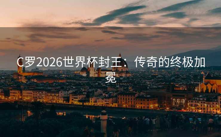 C罗2026世界杯封王：传奇的终极加冕