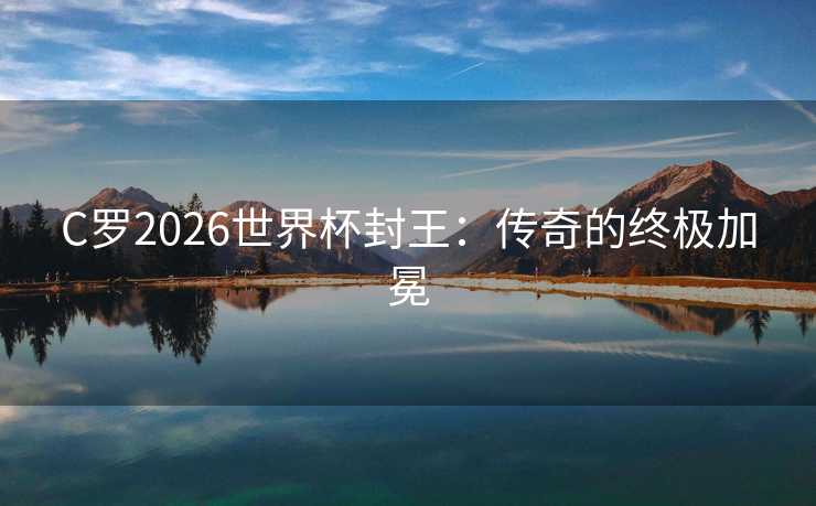 C罗2026世界杯封王：传奇的终极加冕