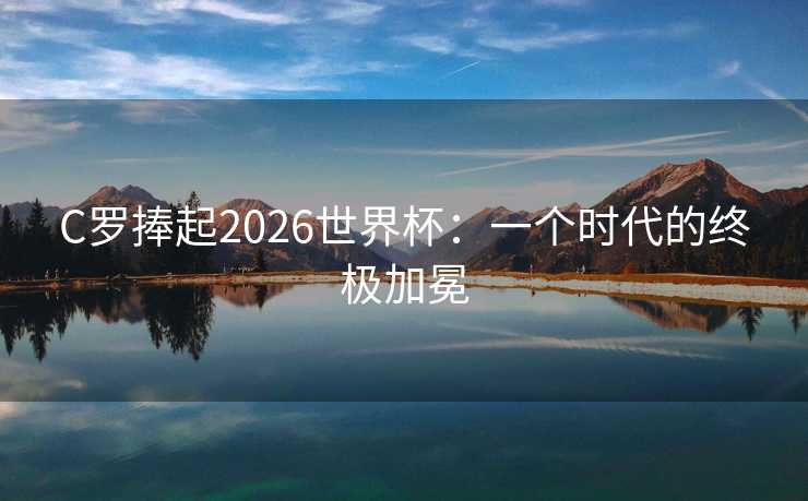 C罗捧起2026世界杯：一个时代的终极加冕