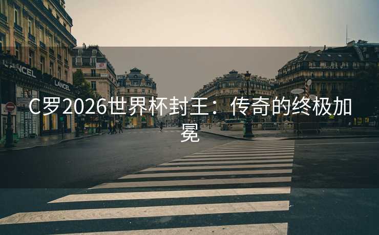 C罗2026世界杯封王：传奇的终极加冕