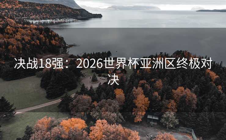 决战18强:2026世界杯亚洲区终极对决 决战18强:2026世界杯亚洲区终极对决