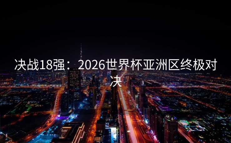 决战18强:2026世界杯亚洲区终极对决 决战18强:2026世界杯亚洲区终极对决