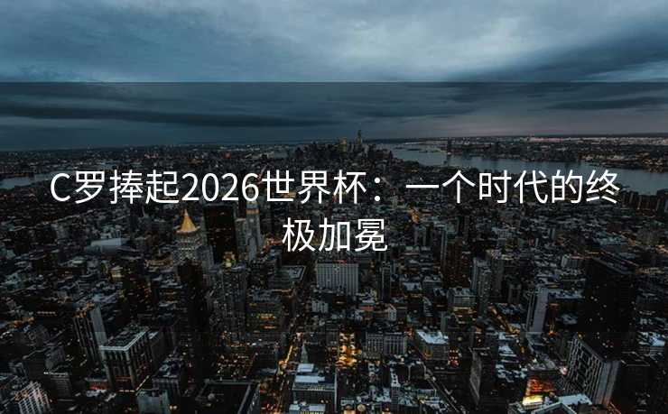 C罗捧起2026世界杯：一个时代的终极加冕